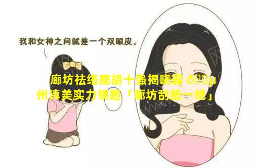 廊坊祛络腮胡十强揭晓霸 🌵 州淳美实力领跑「廊坊刮脸一绝」